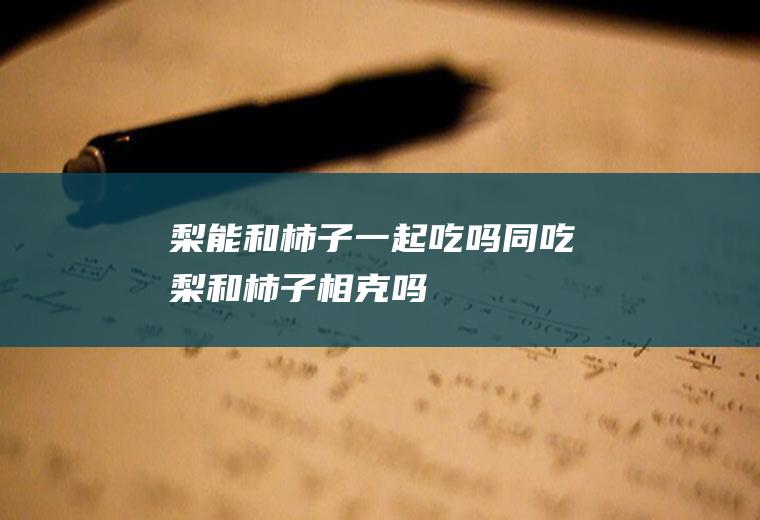 梨能和柿子一起吃吗/同吃_梨和柿子相克吗