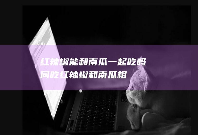 红辣椒能和南瓜一起吃吗/同吃_红辣椒和南瓜相克吗
