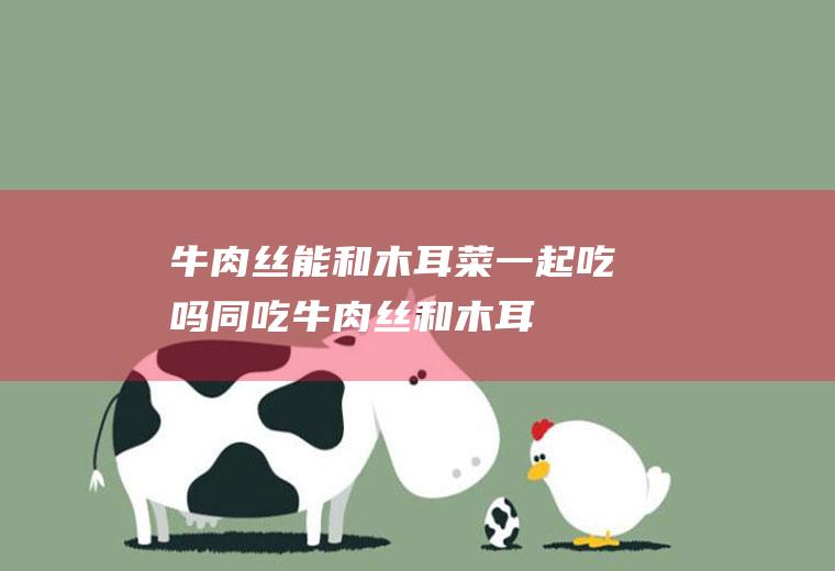 牛肉丝能和木耳菜一起吃吗/同吃_牛肉丝和木耳菜相克吗