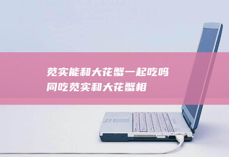 苋实能和大花蟹一起吃吗/同吃_苋实和大花蟹相克吗