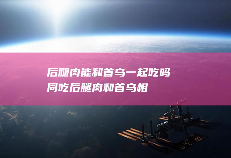 后腿肉能和首乌一起吃吗/同吃_后腿肉和首乌相克吗