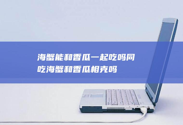 海蟹能和香瓜一起吃吗/同吃_海蟹和香瓜相克吗