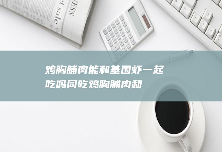 鸡胸脯肉能和基围虾一起吃吗/同吃_鸡胸脯肉和基围虾相克吗