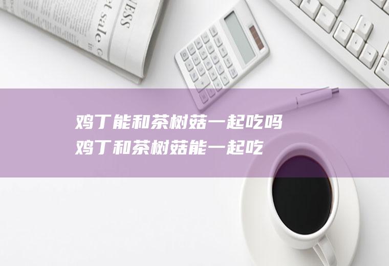 鸡丁能和一起吃吗鸡丁和能一起吃
