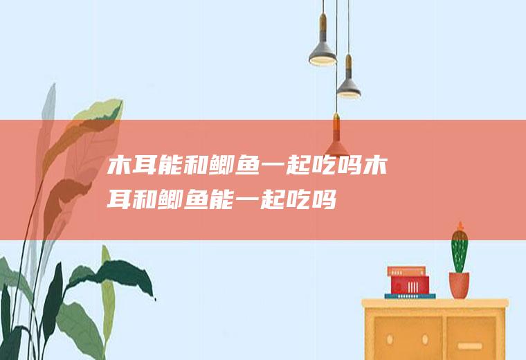 木耳能和鲫鱼一起吃吗_木耳和鲫鱼能一起吃吗/同吃