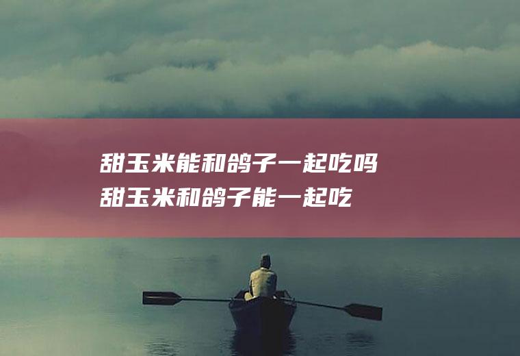 甜玉米能和鸽子一起吃吗_甜玉米和鸽子能一起吃吗/同吃