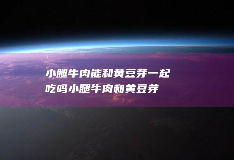 小腿牛肉能和黄豆芽一起吃吗_小腿牛肉和黄豆芽能一起吃吗/同吃