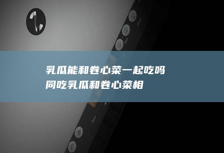 乳瓜能和卷心菜一起吃吗/同吃_乳瓜和卷心菜相克吗