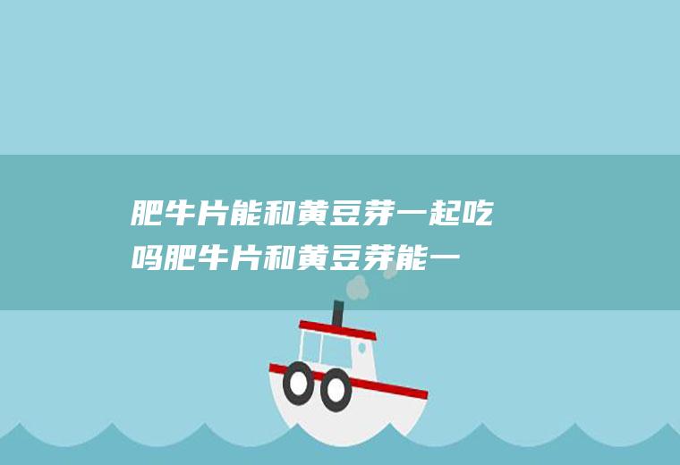肥牛片能和黄豆芽一起吃吗_肥牛片和黄豆芽能一起吃吗/同吃