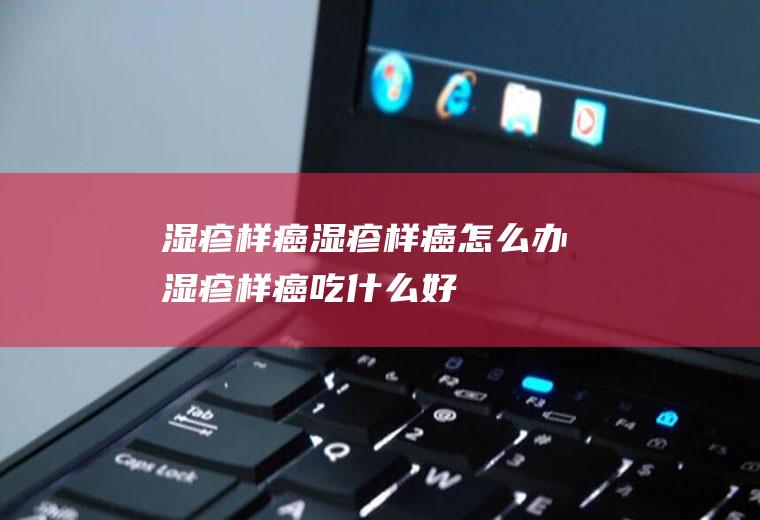 湿疹样癌_湿疹样癌怎么办_湿疹样癌吃什么好_湿疹样癌的症状
