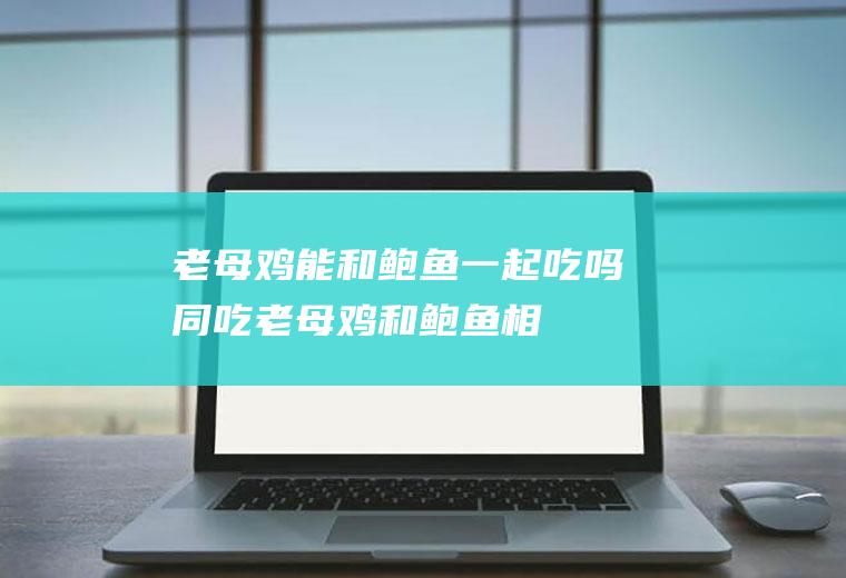 老母鸡能和鲍鱼一起吃吗/同吃_老母鸡和鲍鱼相克吗