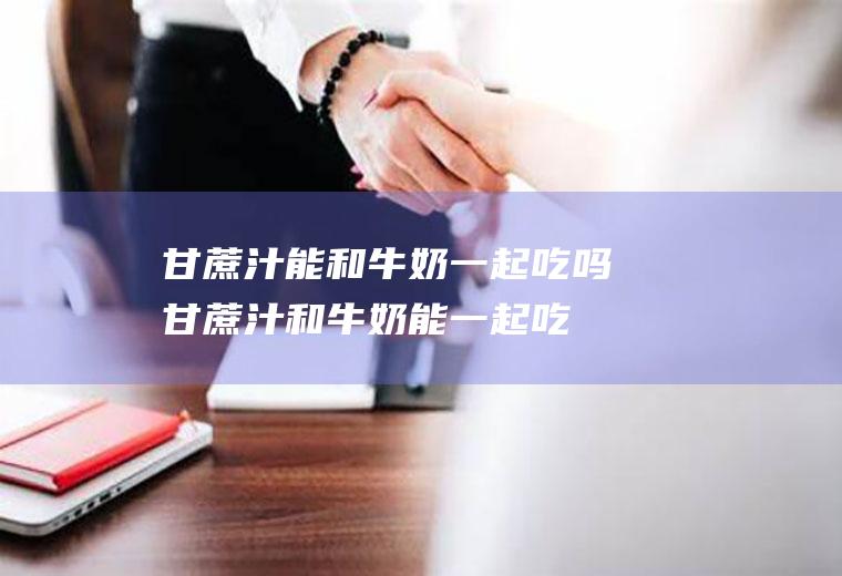 甘蔗汁能和牛奶一起吃吗_甘蔗汁和牛奶能一起吃吗/同吃