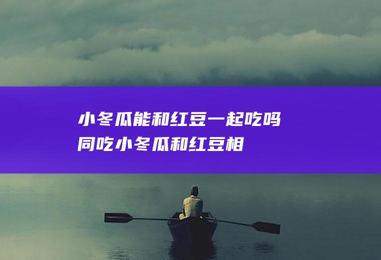 小冬瓜能和红豆一起吃吗/同吃_小冬瓜和红豆相克吗