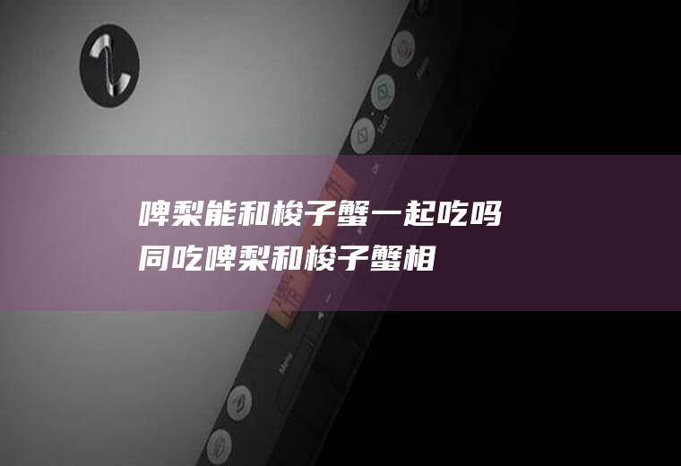 啤梨能和梭子蟹一起吃吗/同吃_啤梨和梭子蟹相克吗
