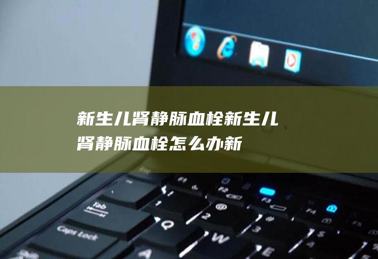 新生儿肾静脉血栓_新生儿肾静脉血栓怎么办_新生儿肾静脉血栓吃什么好_新生儿肾静脉血栓的症状
