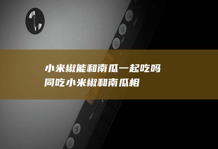 小米椒能和南瓜一起吃吗/同吃_小米椒和南瓜相克吗