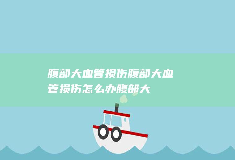 腹部大血管损伤_腹部大血管损伤怎么办_腹部大血管损伤吃什么好_腹部大血管损伤的症状