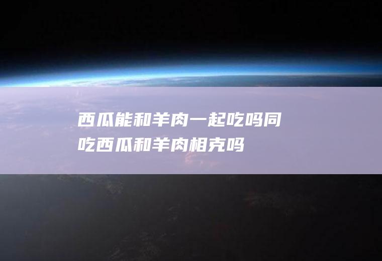 西瓜能和羊肉一起吃吗同吃西瓜和吗
