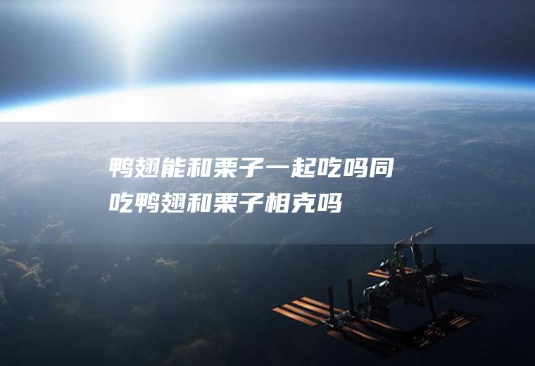 鸭翅能和栗子一起吃吗/同吃_鸭翅和栗子相克吗