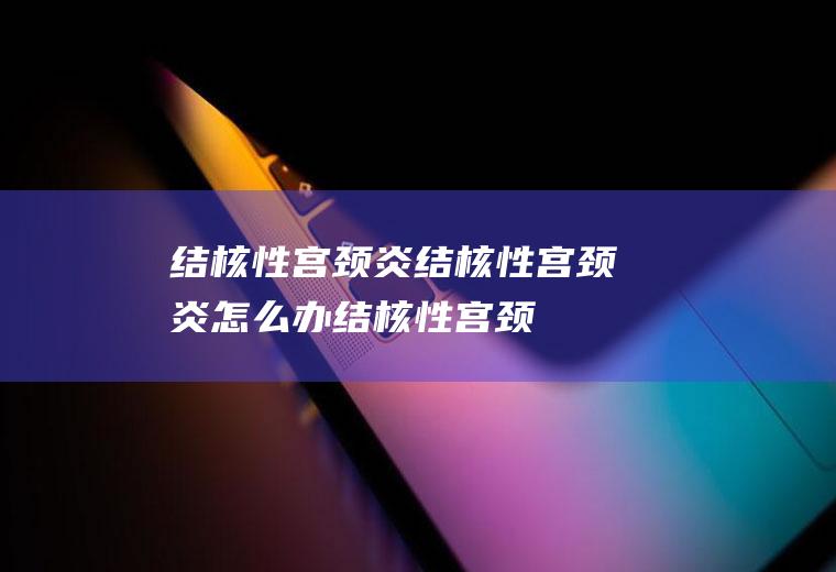结核性宫颈炎_结核性宫颈炎怎么办_结核性宫颈炎吃什么好_结核性宫颈炎的症状