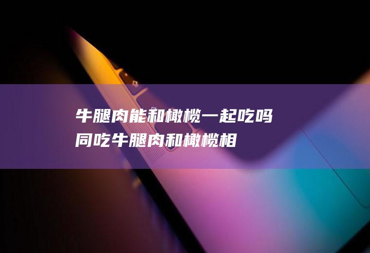 牛腿肉能和橄榄一起吃吗/同吃_牛腿肉和橄榄相克吗