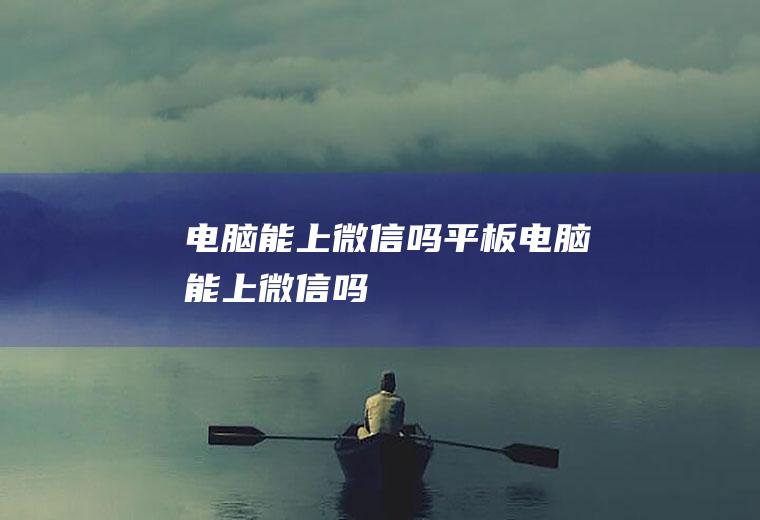 电脑能上微信吗（平板电脑能上微信吗）