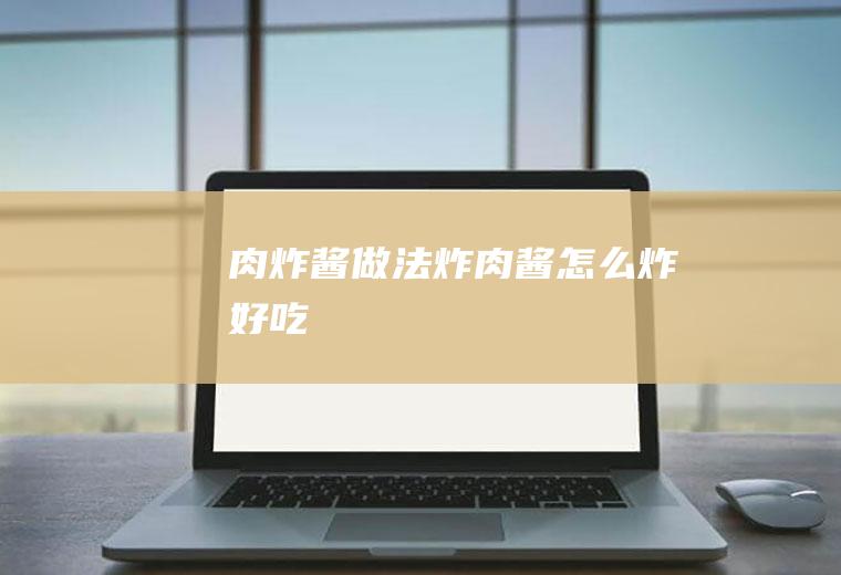 肉炸酱做法（炸肉酱怎么炸好吃）