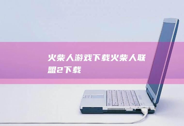 火柴人游戏下载（火柴人联盟2下载）