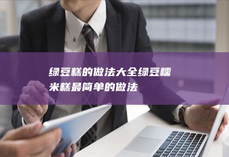 绿豆糕的做法大全（绿豆糯米糕最简单的做法）