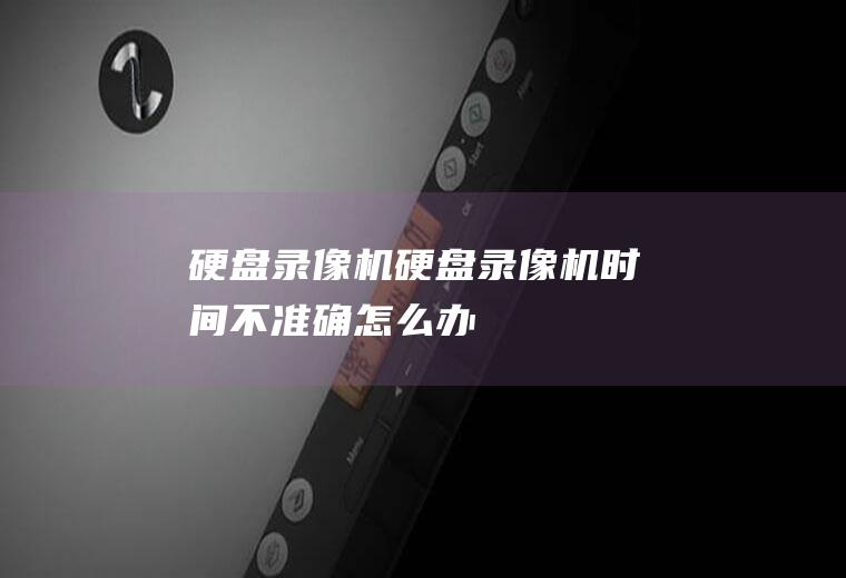 硬盘录像机（硬盘录像机时间不准确怎么办）