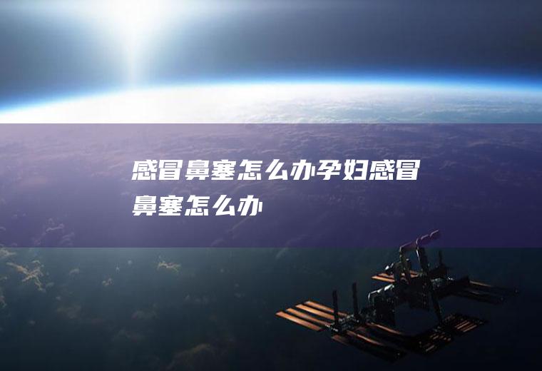 感冒鼻塞怎么办（孕妇感冒鼻塞怎么办）
