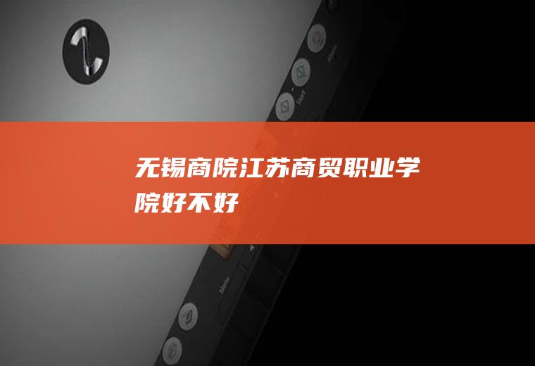 无锡商院（江苏商贸职业学院好不好）