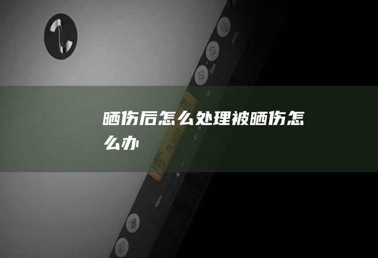晒伤后怎么处理（被晒伤怎么办）