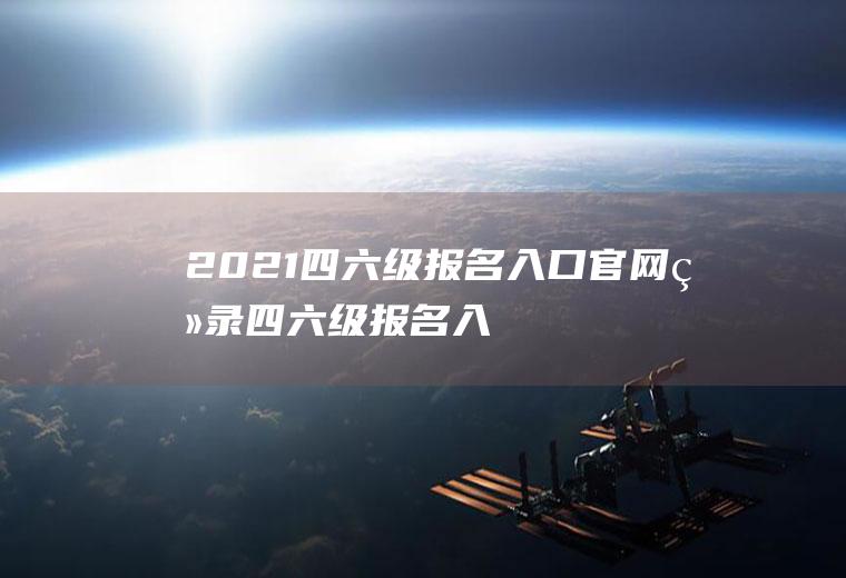 2021四六级报名入口官网登录（四六级报名入口官网链接）