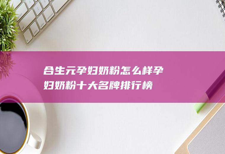 合生元孕妇奶粉怎么样（孕妇奶粉十大名牌排行榜）