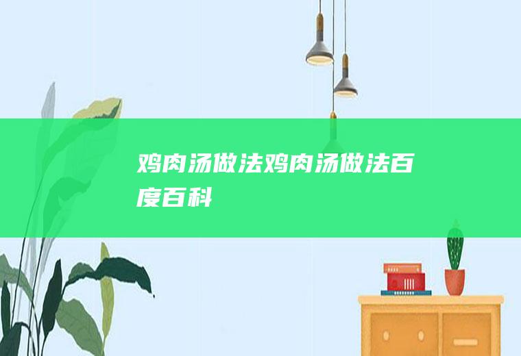 鸡肉汤做法（鸡肉汤做法百度百科）