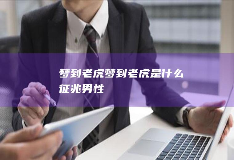 梦到老虎（梦到老虎是什么征兆男性）
