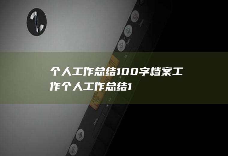 个人工作总结100字（档案工作个人工作总结100字）