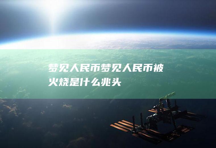 梦见人民币（梦见人民币被火烧是什么兆头）
