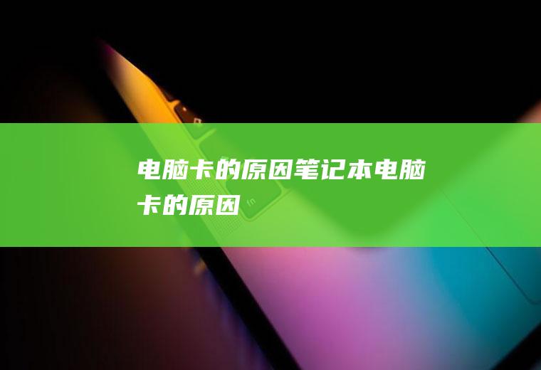 电脑卡的原因（笔记本电脑卡的原因）