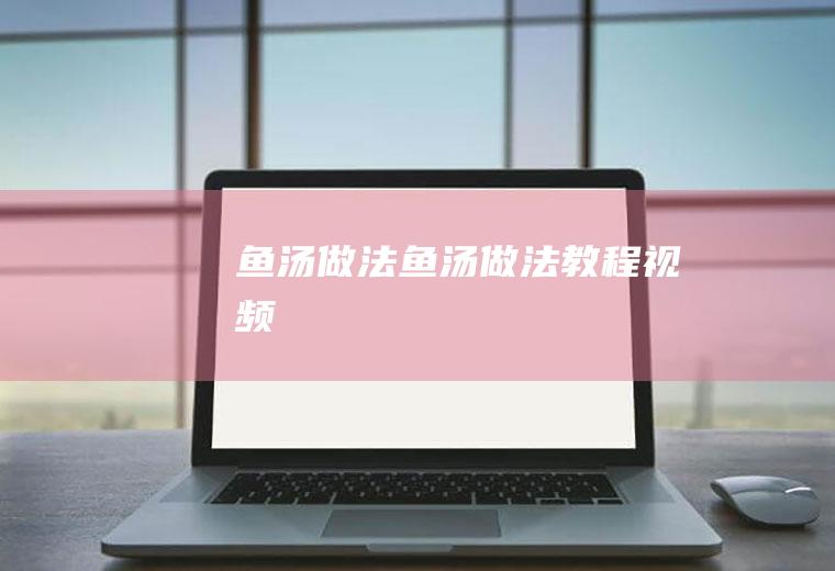 鱼汤做法（鱼汤做法教程视频）