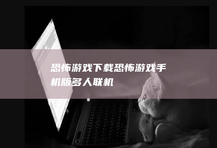 恐怖游戏下载（恐怖游戏手机版多人联机）