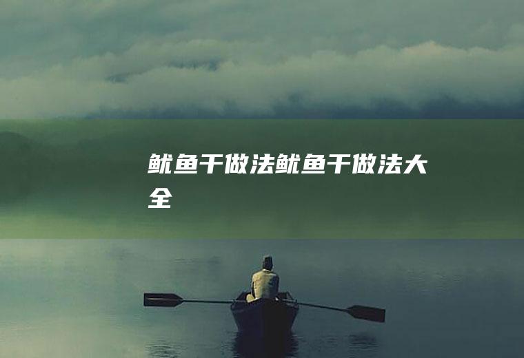 鱿鱼干做法（鱿鱼干做法大全）