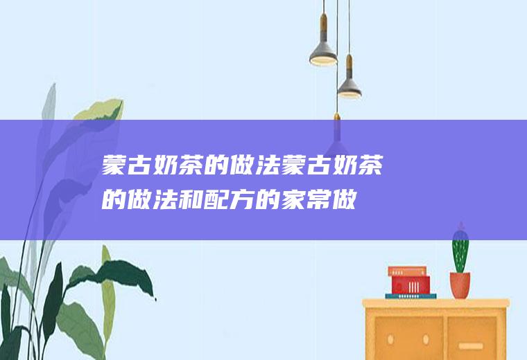 蒙古奶茶的做法（蒙古奶茶的做法和配方的家常做法视频）