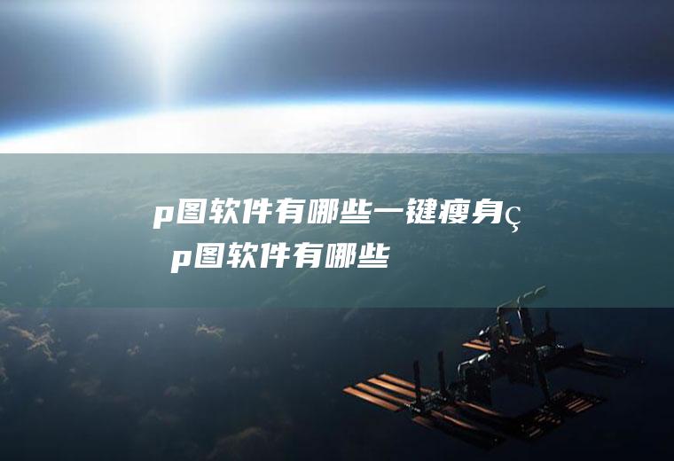 p图软件有哪些（一键瘦身的p图软件有哪些）
