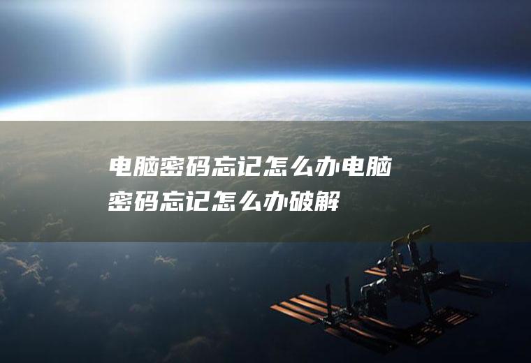 电脑密码忘记怎么办（电脑密码忘记怎么办破解）
