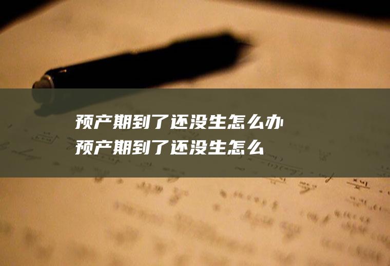 预产期到了还没生怎么办（预产期到了还没生怎么办可以同房吗）