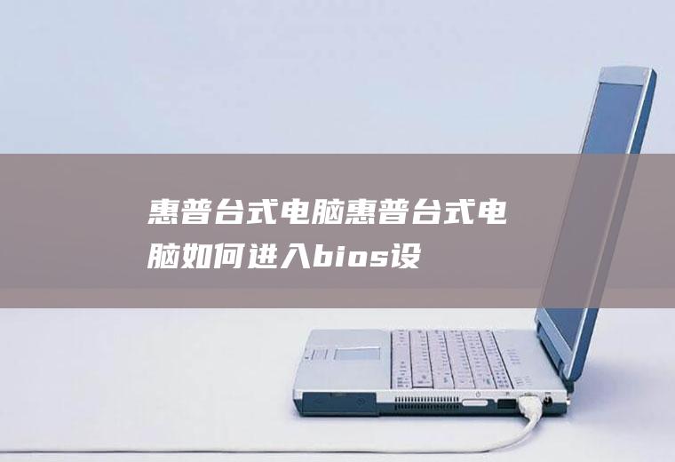惠普台式电脑（惠普台式电脑如何进入bios设置）