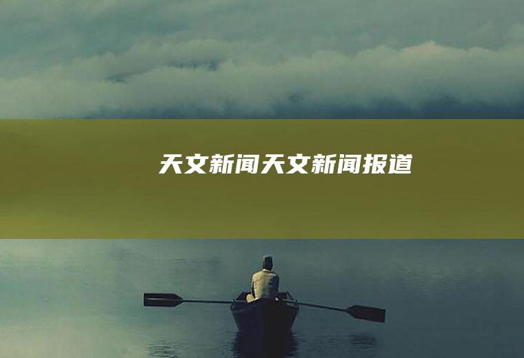 天文新闻（天文新闻报道）