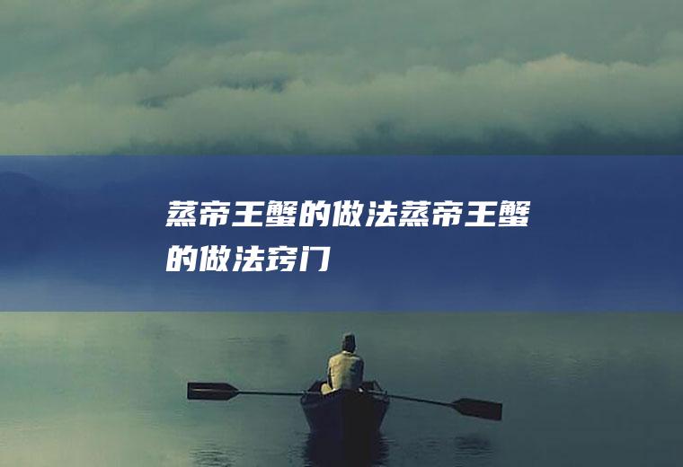 蒸帝王蟹的做法（蒸帝王蟹的做法窍门）